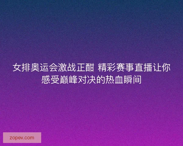 女排奥运会激战正酣 精彩赛事直播让你感受巅峰对决的热血瞬间
