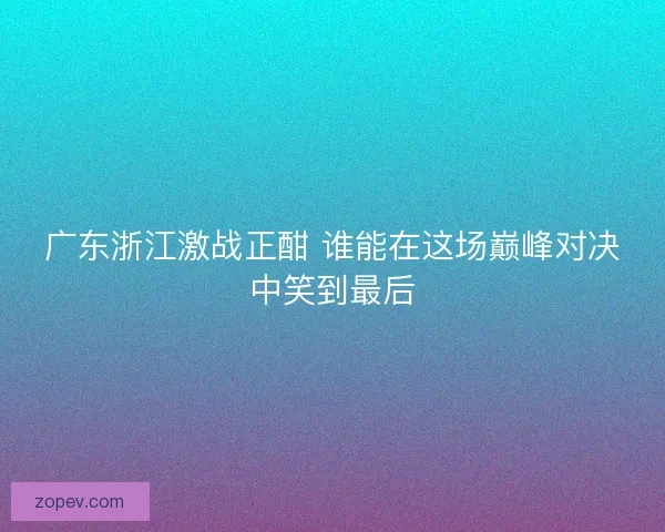 广东浙江激战正酣 谁能在这场巅峰对决中笑到最后