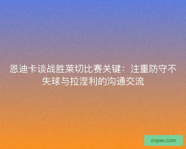 恩迪卡谈战胜莱切比赛关键：注重防守不失球与拉涅利的沟通交流
