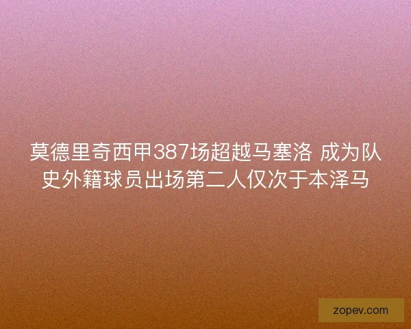 莫德里奇西甲387场超越马塞洛 成为队史外籍球员出场第二人仅次于本泽马