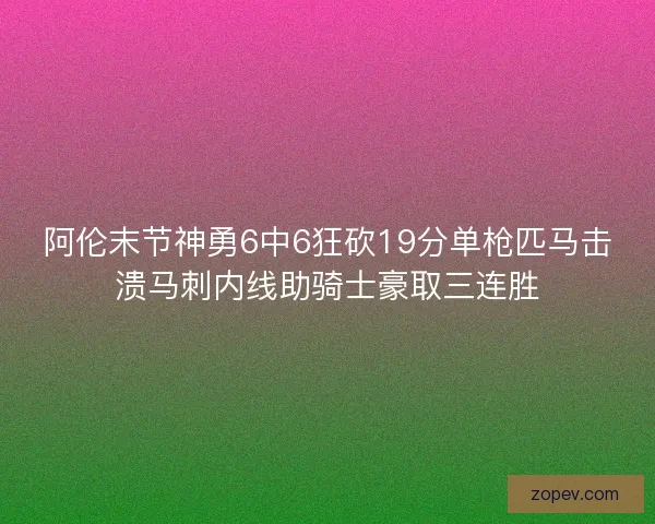 阿伦末节神勇6中6狂砍19分单枪匹马击溃马刺内线助骑士豪取三连胜