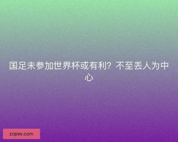 国足未参加世界杯或有利？不至丢人为中心