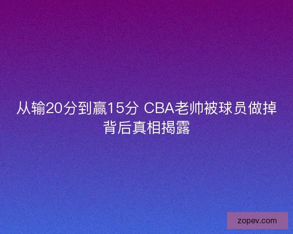 从输20分到赢15分 CBA老帅被球员做掉背后真相揭露