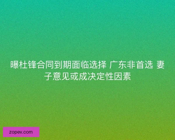 曝杜锋合同到期面临选择 广东非首选 妻子意见或成决定性因素