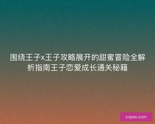 围绕王子x王子攻略展开的甜蜜冒险全解析指南王子恋爱成长通关秘籍