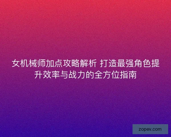 女机械师加点攻略解析 打造最强角色提升效率与战力的全方位指南