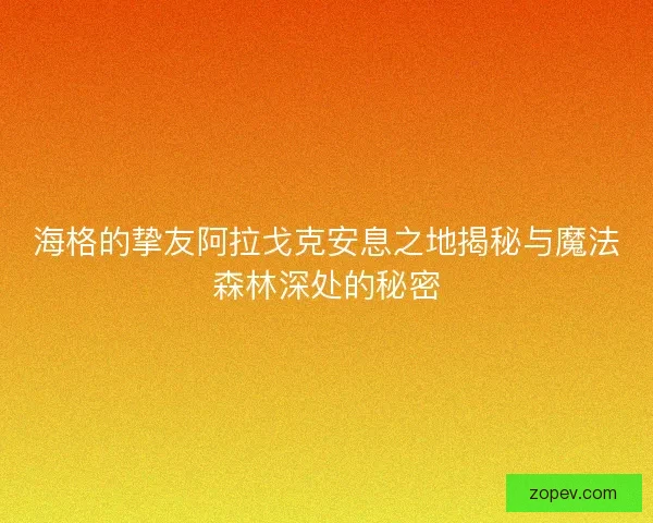 海格的挚友阿拉戈克安息之地揭秘与魔法森林深处的秘密