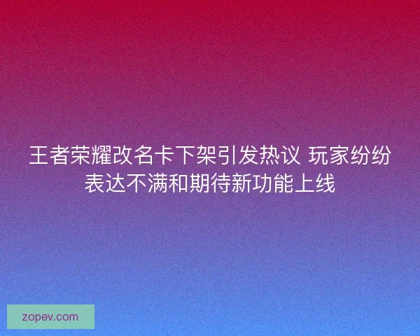 王者荣耀改名卡下架引发热议 玩家纷纷表达不满和期待新功能上线