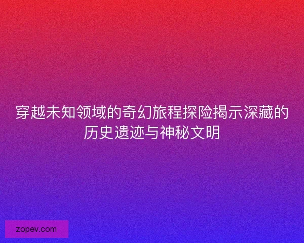 穿越未知领域的奇幻旅程探险揭示深藏的历史遗迹与神秘文明