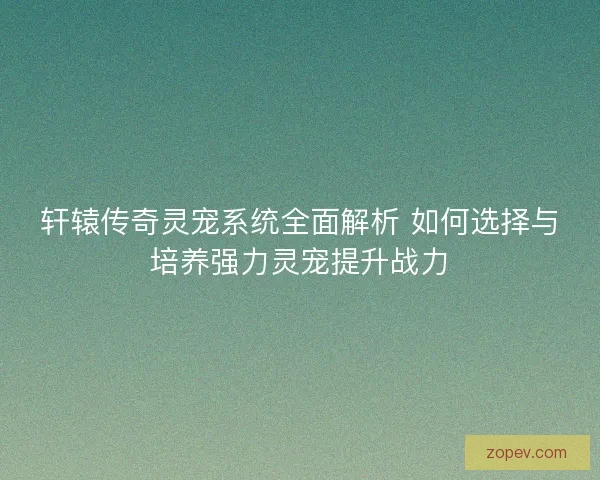 轩辕传奇灵宠系统全面解析 如何选择与培养强力灵宠提升战力