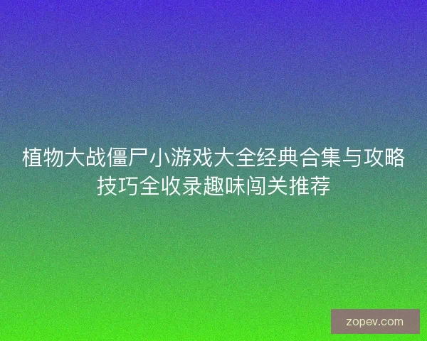 植物大战僵尸小游戏大全经典合集与攻略技巧全收录趣味闯关推荐