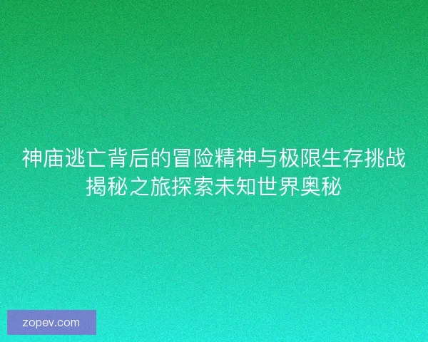 神庙逃亡背后的冒险精神与极限生存挑战揭秘之旅探索未知世界奥秘