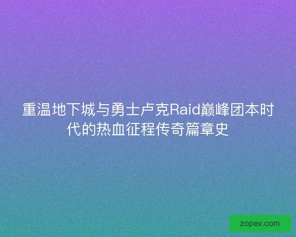 重温地下城与勇士卢克Raid巅峰团本时代的热血征程传奇篇章史