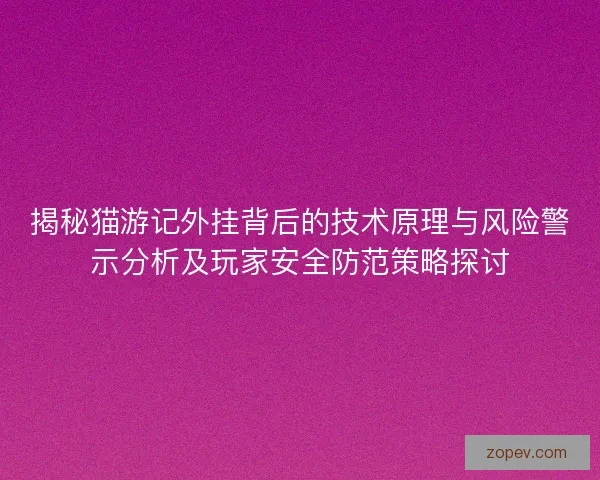 揭秘猫游记外挂背后的技术原理与风险警示分析及玩家安全防范策略探讨