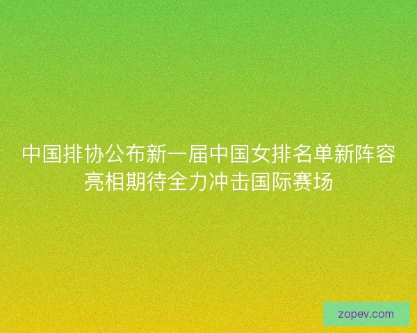 中国排协公布新一届中国女排名单新阵容亮相期待全力冲击国际赛场