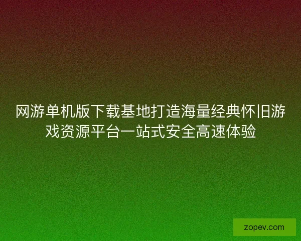 网游单机版下载基地打造海量经典怀旧游戏资源平台一站式安全高速体验