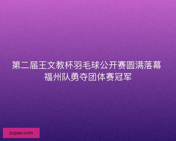 第二届王文教杯羽毛球公开赛圆满落幕 福州队勇夺团体赛冠军