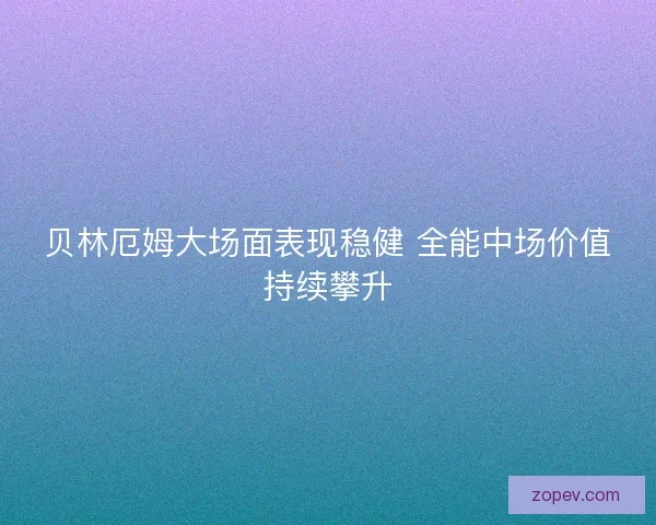 贝林厄姆大场面表现稳健 全能中场价值持续攀升