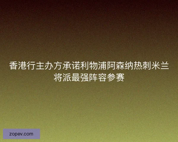 香港行主办方承诺利物浦阿森纳热刺米兰将派最强阵容参赛