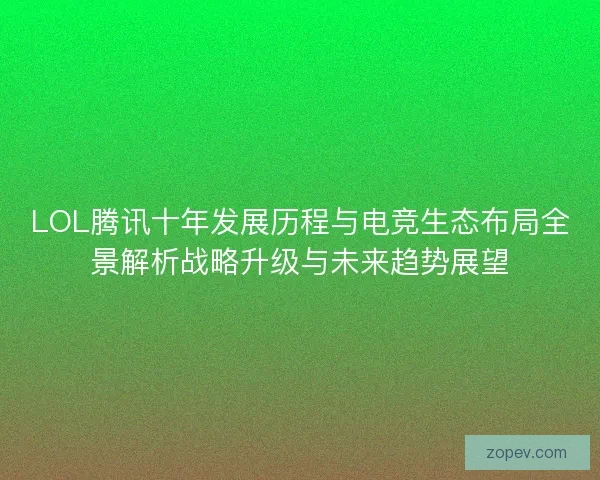 LOL腾讯十年发展历程与电竞生态布局全景解析战略升级与未来趋势展望