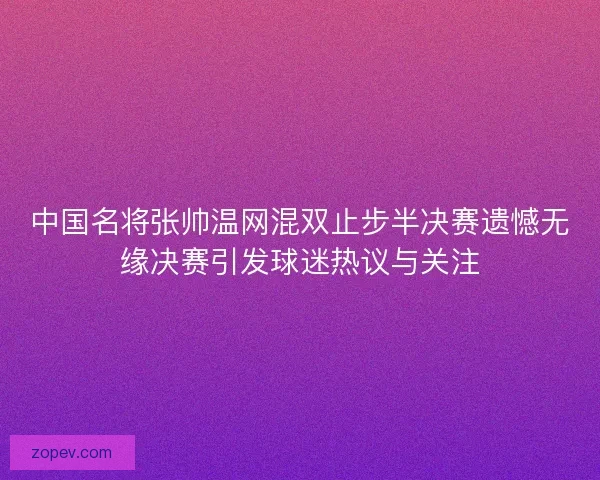 中国名将张帅温网混双止步半决赛遗憾无缘决赛引发球迷热议与关注