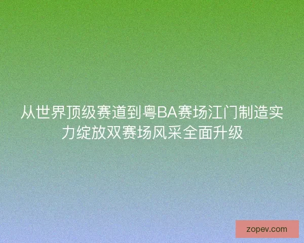 从世界顶级赛道到粤BA赛场江门制造实力绽放双赛场风采全面升级