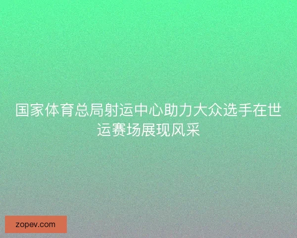 国家体育总局射运中心助力大众选手在世运赛场展现风采