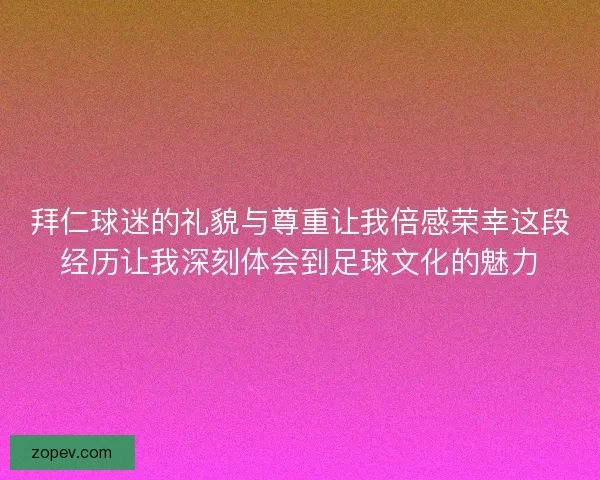 拜仁球迷的礼貌与尊重让我倍感荣幸这段经历让我深刻体会到足球文化的魅力