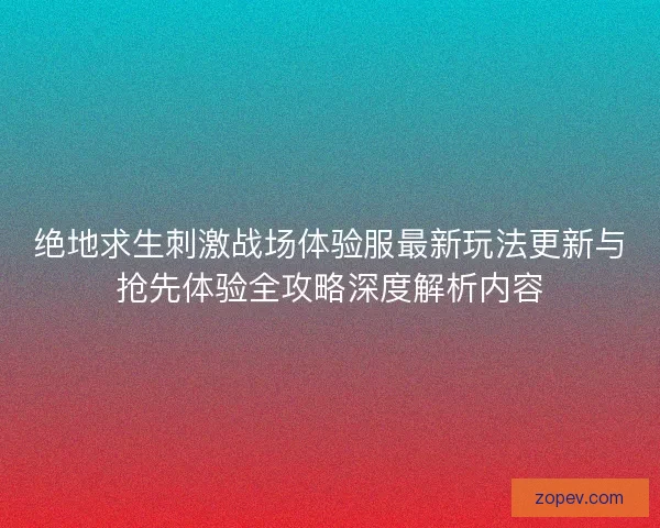 绝地求生刺激战场体验服最新玩法更新与抢先体验全攻略深度解析内容