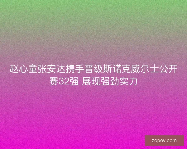 赵心童张安达携手晋级斯诺克威尔士公开赛32强 展现强劲实力