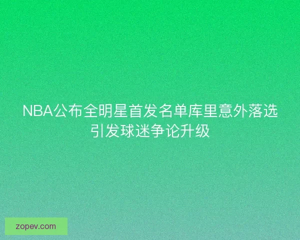 NBA公布全明星首发名单库里意外落选引发球迷争论升级