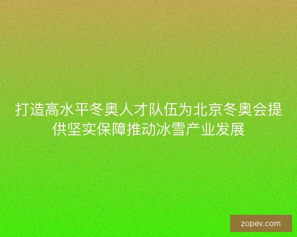 打造高水平冬奥人才队伍为北京冬奥会提供坚实保障推动冰雪产业发展