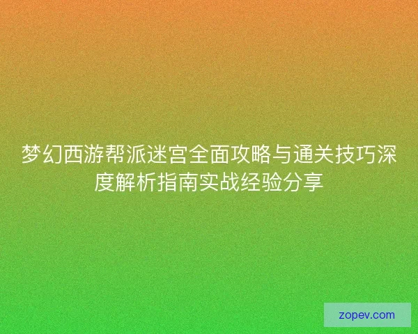 梦幻西游帮派迷宫全面攻略与通关技巧深度解析指南实战经验分享