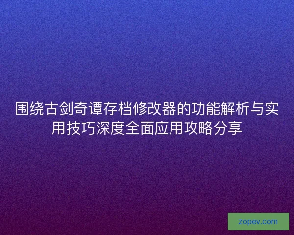 围绕古剑奇谭存档修改器的功能解析与实用技巧深度全面应用攻略分享