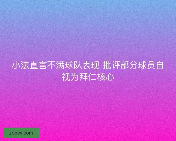 小法直言不满球队表现 批评部分球员自视为拜仁核心
