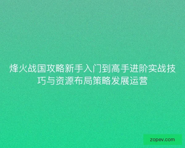 烽火战国攻略新手入门到高手进阶实战技巧与资源布局策略发展运营
