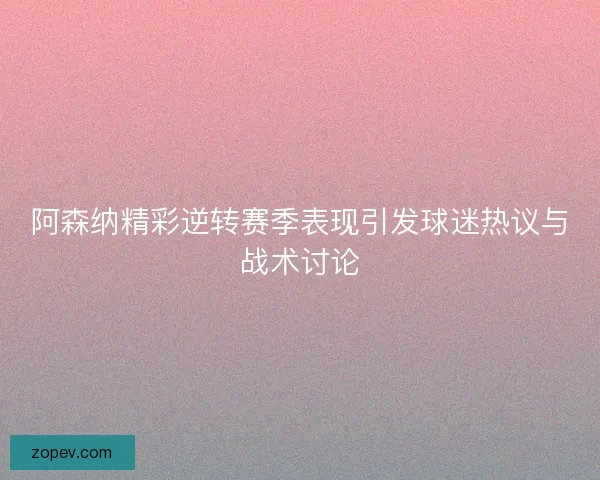 阿森纳精彩逆转赛季表现引发球迷热议与战术讨论