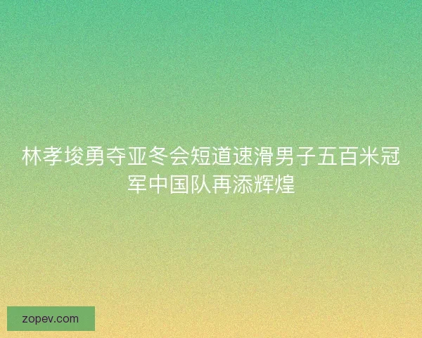 林孝埈勇夺亚冬会短道速滑男子五百米冠军中国队再添辉煌
