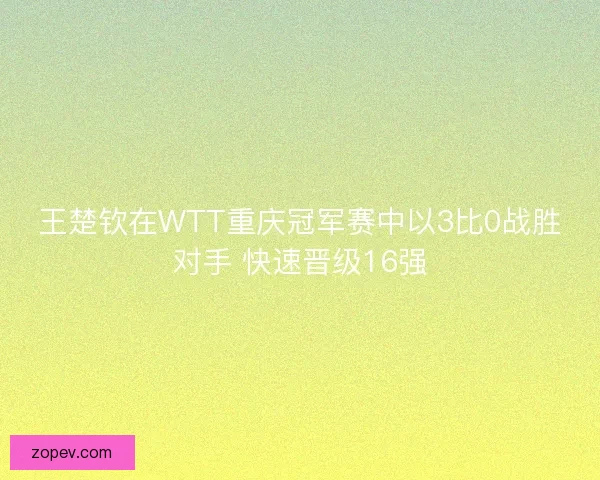 王楚钦在WTT重庆冠军赛中以3比0战胜对手 快速晋级16强