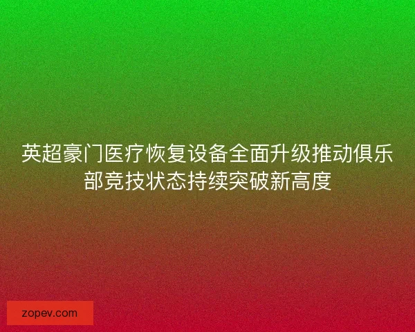 英超豪门医疗恢复设备全面升级推动俱乐部竞技状态持续突破新高度