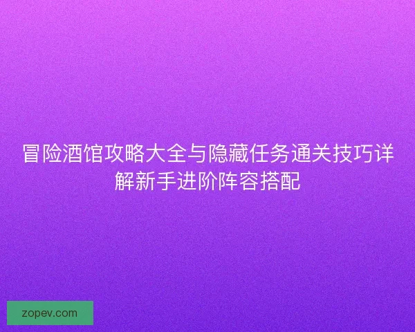 冒险酒馆攻略大全与隐藏任务通关技巧详解新手进阶阵容搭配