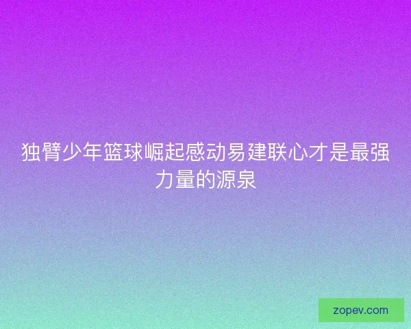 独臂少年篮球崛起感动易建联心才是最强力量的源泉