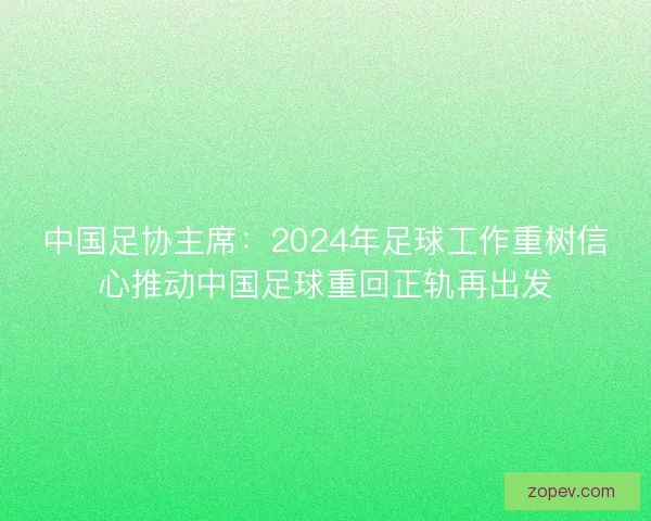 中国足协主席：2024年足球工作重树信心推动中国足球重回正轨再出发