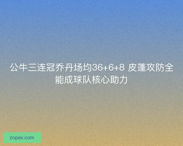 公牛三连冠乔丹场均36+6+8 皮蓬攻防全能成球队核心助力