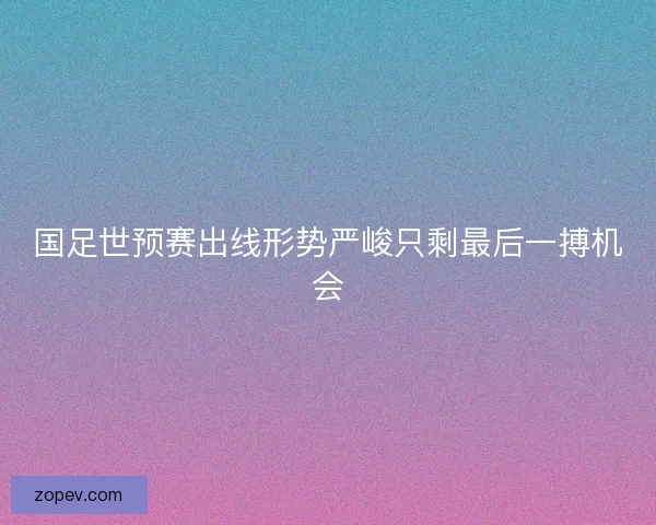 国足世预赛出线形势严峻只剩最后一搏机会