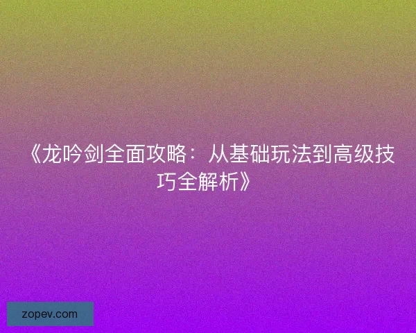 《龙吟剑全面攻略：从基础玩法到高级技巧全解析》