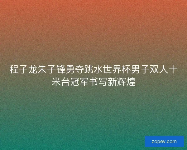 程子龙朱子锋勇夺跳水世界杯男子双人十米台冠军书写新辉煌