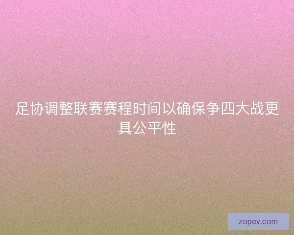 足协调整联赛赛程时间以确保争四大战更具公平性