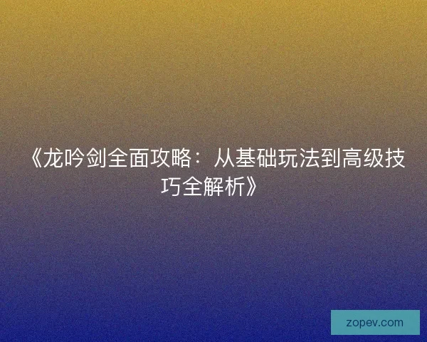 《龙吟剑全面攻略：从基础玩法到高级技巧全解析》