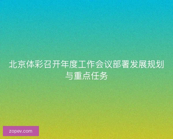 北京体彩召开年度工作会议部署发展规划与重点任务